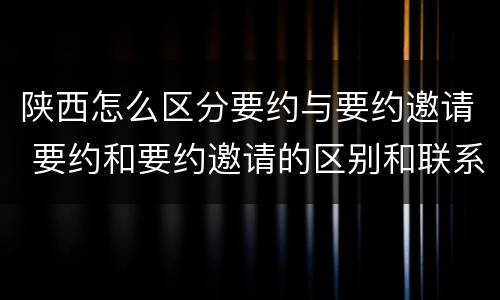 陕西怎么区分要约与要约邀请 要约和要约邀请的区别和联系