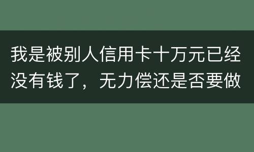 我是被别人信用卡十万元已经没有钱了，无力偿还是否要做牢