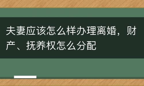 夫妻应该怎么样办理离婚，财产、抚养权怎么分配