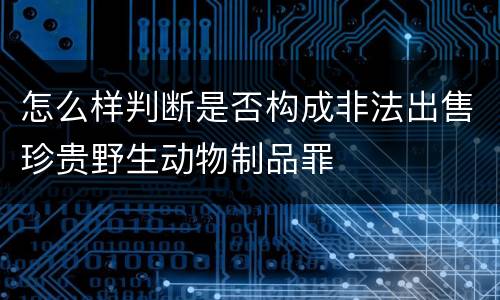 怎么样判断是否构成非法出售珍贵野生动物制品罪