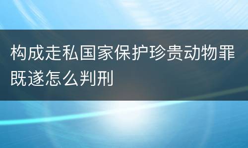 构成走私国家保护珍贵动物罪既遂怎么判刑