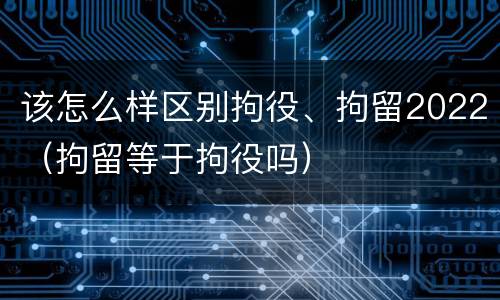 该怎么样区别拘役、拘留2022（拘留等于拘役吗）