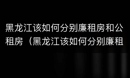 黑龙江该如何分别廉租房和公租房（黑龙江该如何分别廉租房和公租房呢）