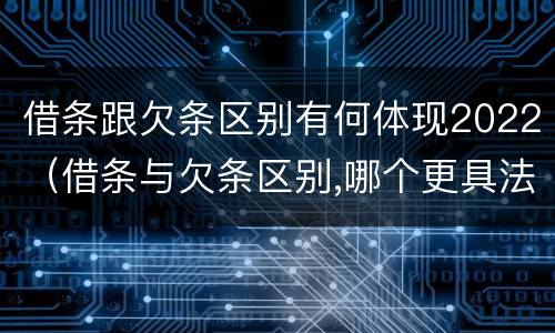 借条跟欠条区别有何体现2022（借条与欠条区别,哪个更具法律）