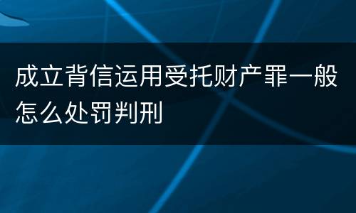 成立背信运用受托财产罪一般怎么处罚判刑