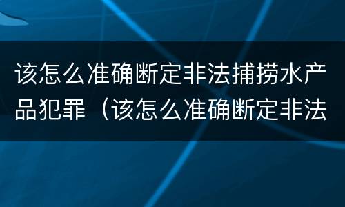 该怎么准确断定非法捕捞水产品犯罪（该怎么准确断定非法捕捞水产品犯罪案件）