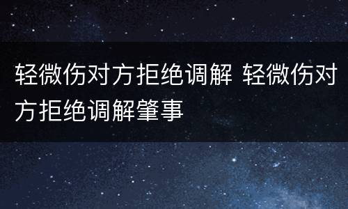 轻微伤对方拒绝调解 轻微伤对方拒绝调解肇事