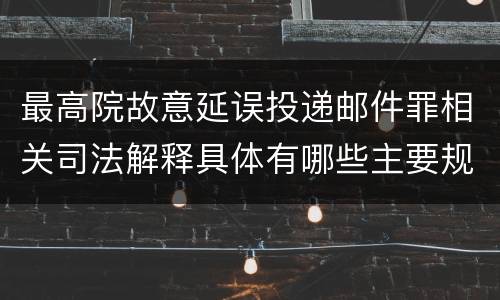 最高院故意延误投递邮件罪相关司法解释具体有哪些主要规定