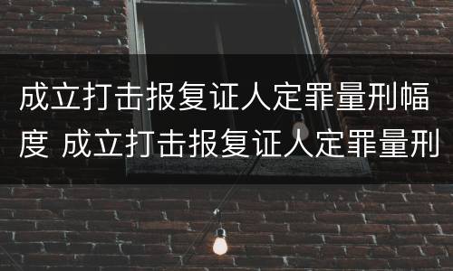 成立打击报复证人定罪量刑幅度 成立打击报复证人定罪量刑幅度大吗