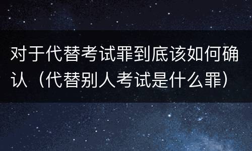 对于代替考试罪到底该如何确认（代替别人考试是什么罪）