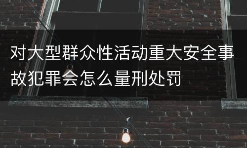 对大型群众性活动重大安全事故犯罪会怎么量刑处罚