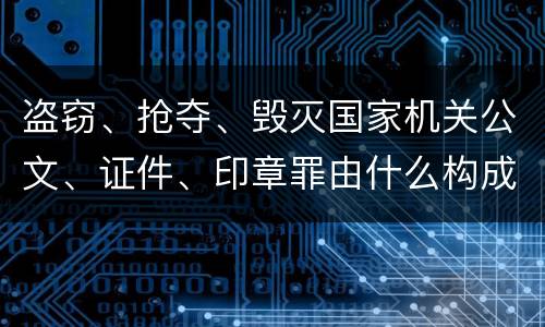 盗窃、抢夺、毁灭国家机关公文、证件、印章罪由什么构成