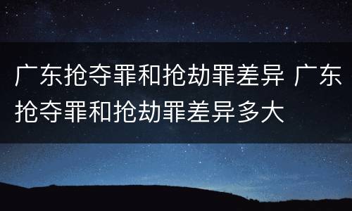 广东抢夺罪和抢劫罪差异 广东抢夺罪和抢劫罪差异多大