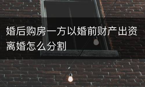 婚后购房一方以婚前财产出资离婚怎么分割