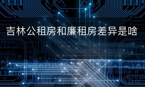 吉林公租房和廉租房差异是啥