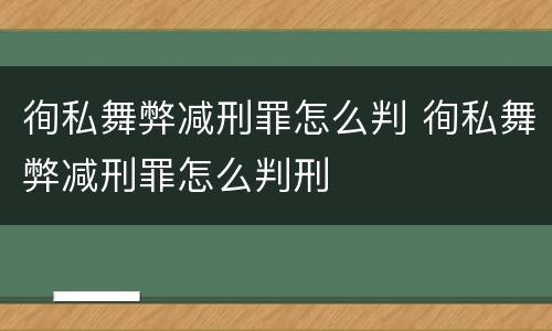 徇私舞弊减刑罪怎么判 徇私舞弊减刑罪怎么判刑