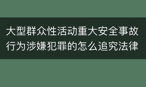大型群众性活动重大安全事故行为涉嫌犯罪的怎么追究法律责任