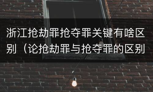 浙江抢劫罪抢夺罪关键有啥区别（论抢劫罪与抢夺罪的区别）