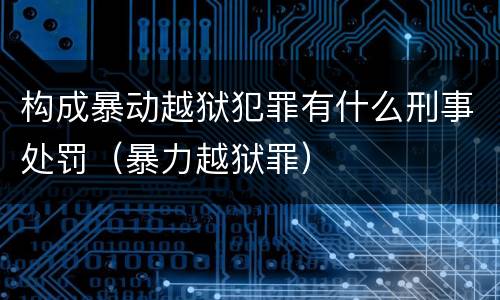 构成暴动越狱犯罪有什么刑事处罚（暴力越狱罪）