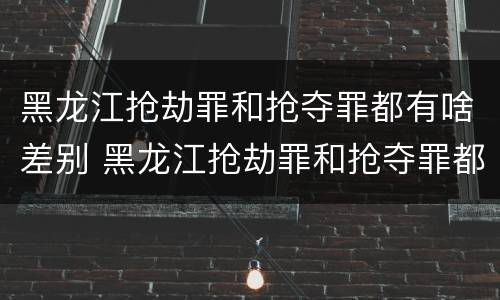 黑龙江抢劫罪和抢夺罪都有啥差别 黑龙江抢劫罪和抢夺罪都有啥差别呢