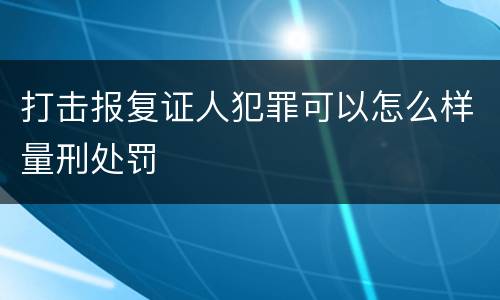 打击报复证人犯罪可以怎么样量刑处罚