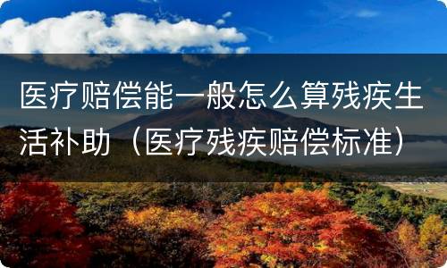 医疗赔偿能一般怎么算残疾生活补助（医疗残疾赔偿标准）