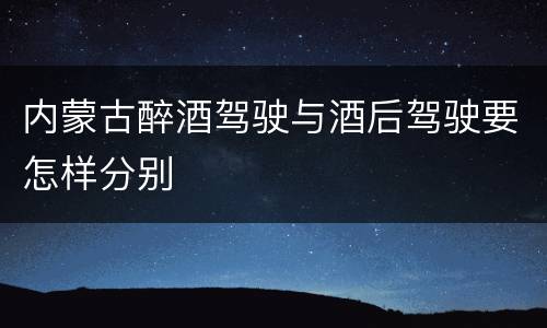 内蒙古醉酒驾驶与酒后驾驶要怎样分别