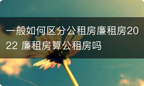 一般如何区分公租房廉租房2022 廉租房算公租房吗