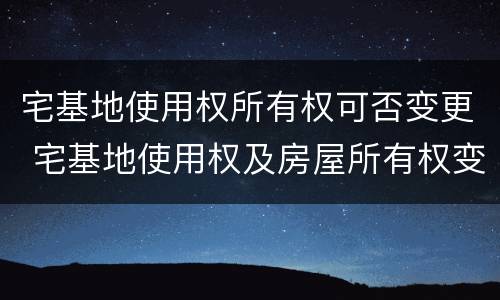 宅基地使用权所有权可否变更 宅基地使用权及房屋所有权变更登记