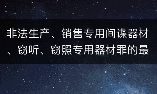 非法生产、销售专用间谍器材、窃听、窃照专用器材罪的最新量刑标准是什么