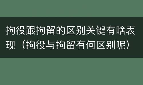 拘役跟拘留的区别关键有啥表现（拘役与拘留有何区别呢）