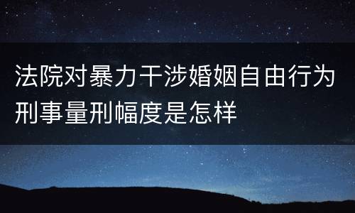 法院对暴力干涉婚姻自由行为刑事量刑幅度是怎样