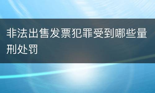 非法出售发票犯罪受到哪些量刑处罚