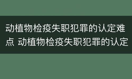 动植物检疫失职犯罪的认定难点 动植物检疫失职犯罪的认定难点是什么