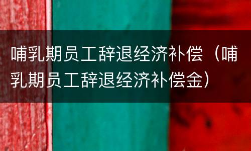 哺乳期员工辞退经济补偿（哺乳期员工辞退经济补偿金）