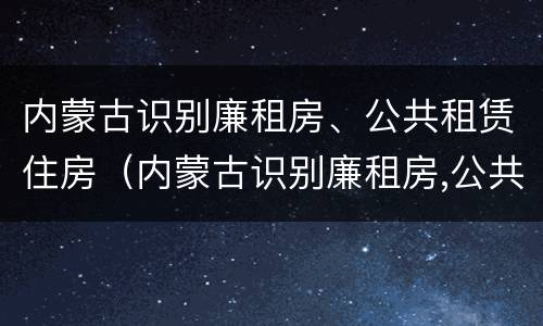 内蒙古识别廉租房、公共租赁住房（内蒙古识别廉租房,公共租赁住房是否合法）