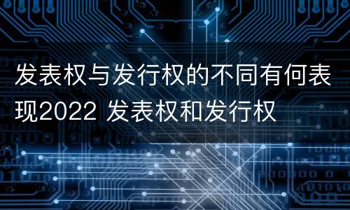 发表权与发行权的不同有何表现2022 发表权和发行权