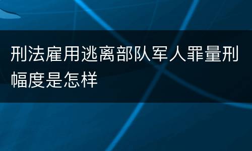 刑法雇用逃离部队军人罪量刑幅度是怎样