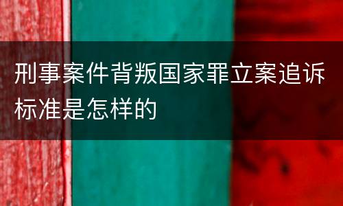 刑事案件背叛国家罪立案追诉标准是怎样的