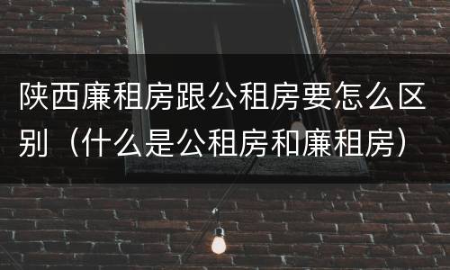 陕西廉租房跟公租房要怎么区别（什么是公租房和廉租房）