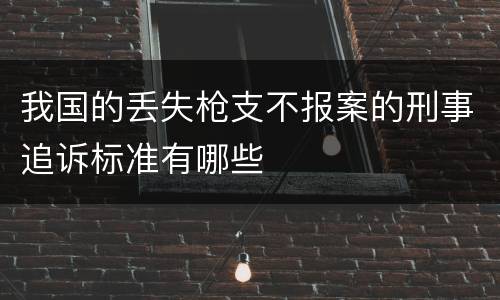 我国的丢失枪支不报案的刑事追诉标准有哪些