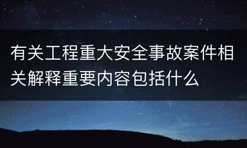 有关工程重大安全事故案件相关解释重要内容包括什么