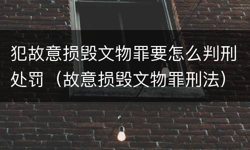 犯故意损毁文物罪要怎么判刑处罚（故意损毁文物罪刑法）