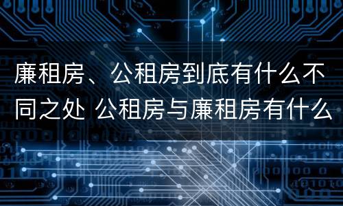 廉租房、公租房到底有什么不同之处 公租房与廉租房有什么不同