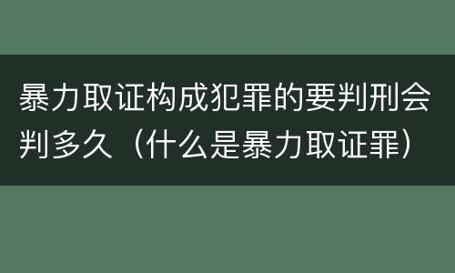 暴力取证构成犯罪的要判刑会判多久（什么是暴力取证罪）