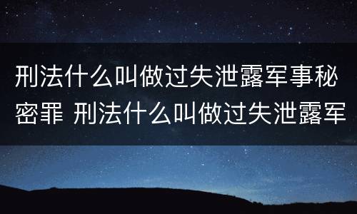 刑法什么叫做过失泄露军事秘密罪 刑法什么叫做过失泄露军事秘密罪行为