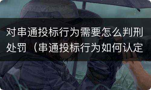 对串通投标行为需要怎么判刑处罚（串通投标行为如何认定）