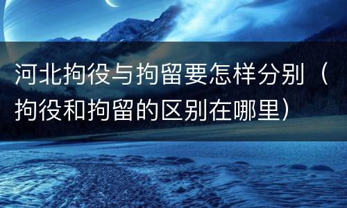 河北拘役与拘留要怎样分别（拘役和拘留的区别在哪里）