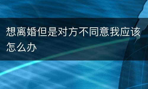 想离婚但是对方不同意我应该怎么办