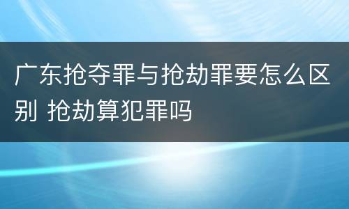 广东抢夺罪与抢劫罪要怎么区别 抢劫算犯罪吗